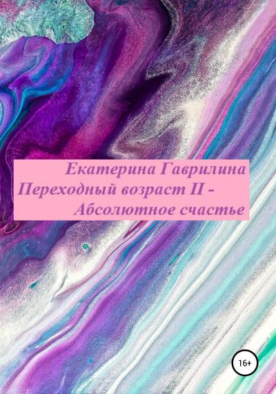 Книга Переходный возраст II – Абсолютное счастье (Екатерина Александровна Гаврилина)