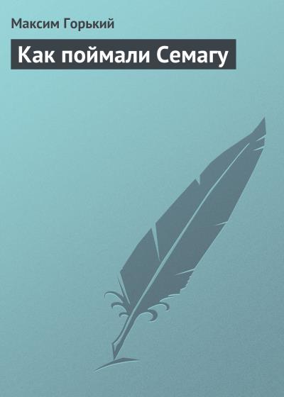 Книга Как поймали Семагу (Максим Горький)