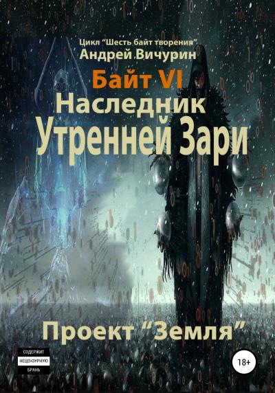 Книга Байт VI. Наследник Утренней Зари. Проект «Земля» (Андрей Вичурин)