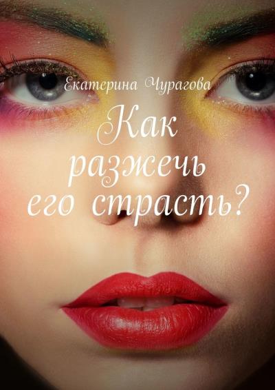 Книга Как разжечь его страсть? (Екатерина Чурагова)