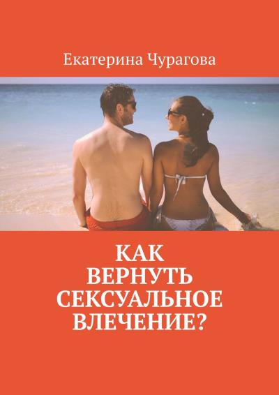 Книга Как вернуть сексуальное влечение? (Екатерина Чурагова)