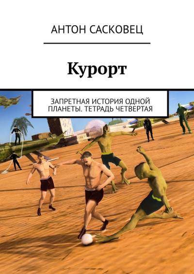 Книга Курорт. Запретная история одной планеты. Тетрадь четвертая (Антон Сасковец)