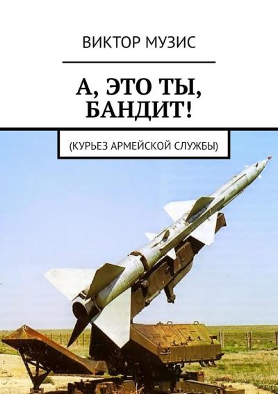 Книга А, ЭТО ТЫ, БАНДИТ! Курьез армейской службы (Виктор Музис)