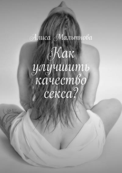 Книга Как улучшить качество секса? Популярно о сексе (Алиса Мальтнова)