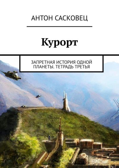 Книга Курорт. Запретная история одной планеты. Тетрадь третья (Антон Сасковец)