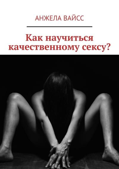 Книга Как научиться качественному сексу? (Анжела Вайсс)