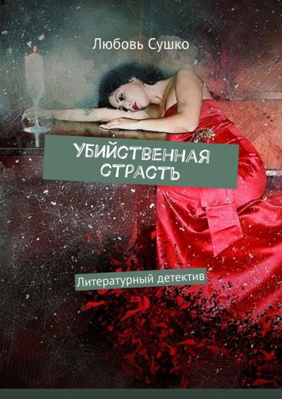 Книга Убийственная страсть. Литературный детектив (Любовь Сушко)