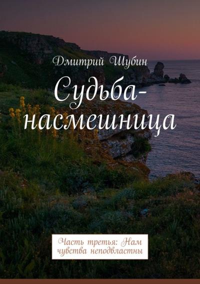 Книга Судьба-насмешница. Часть третья: Нам чувства неподвластны (Дмитрий Шубин)