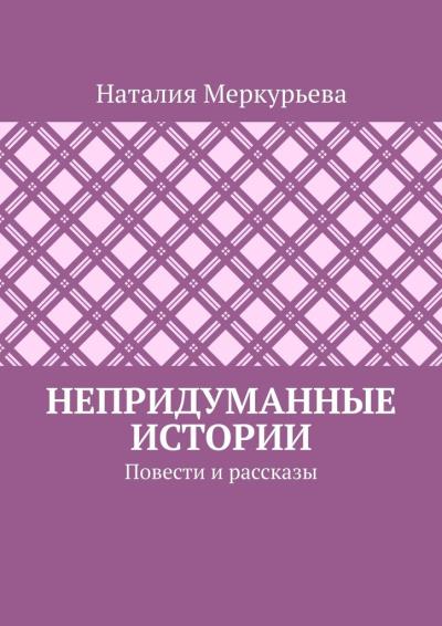 Книга Непридуманные истории. Повести и рассказы (Наталия Меркурьева)