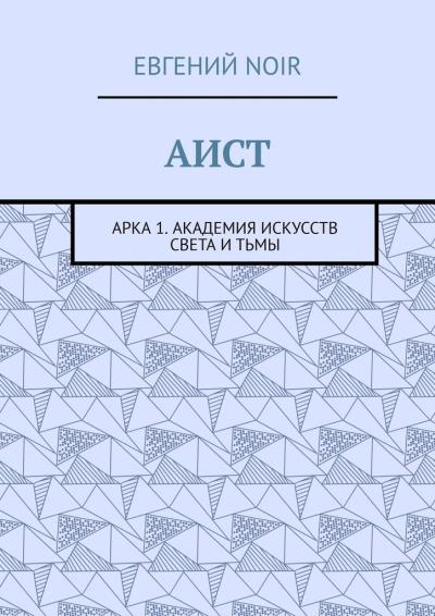 Книга АИСТ. Арка 1. Академия искусств света и тьмы (Евгений Noir)