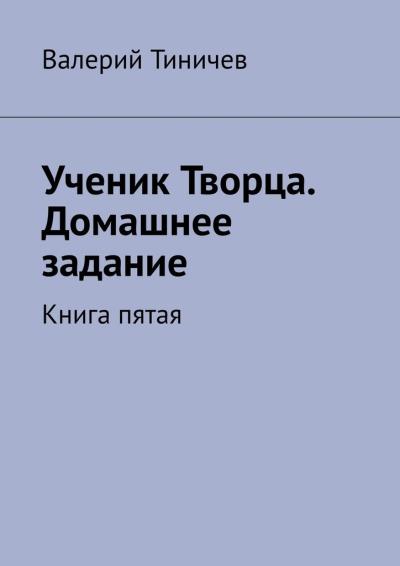 Книга Ученик Творца. Домашнее задание. Книга пятая (Валерий Тиничев)