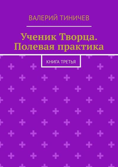 Книга Ученик Творца. Полевая практика. Книга третья (Валерий Тиничев)