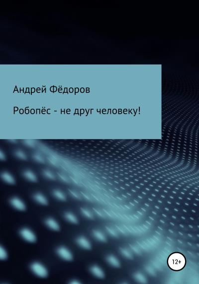 Книга Робопёс – не друг человеку! (Андрей Владимирович Фёдоров)