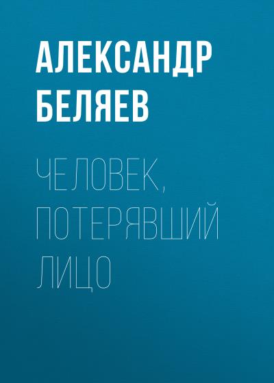 Книга Человек, потерявший лицо (Александр Беляев)