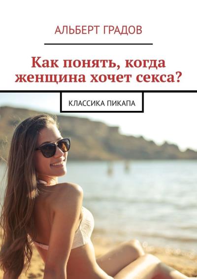 Книга Как понять, когда женщина хочет секса? Классика пикапа (Альберт Градов)