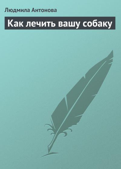 Книга Как лечить вашу собаку (Людмила Антонова)