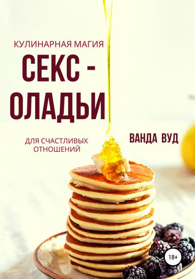 Книга Ванда Вуд. Кулинарная магия. Секс-оладьи для счастливых отношений (Ванда Вуд)