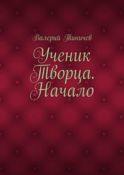 Книга Ученик Творца. Начало. Книга первая (Валерий Павлович Тиничев)