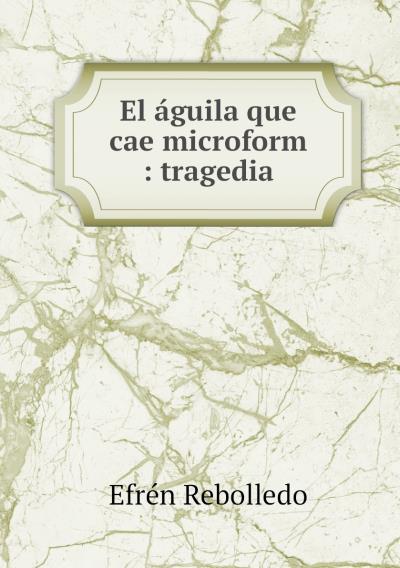 Книга El aguila que cae microform : tragedia (Efrén Rebolledo)