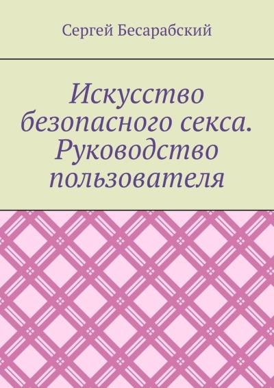 Книга Искусство безопасного секса. Руководство пользователя (Сергей Бесарабский)