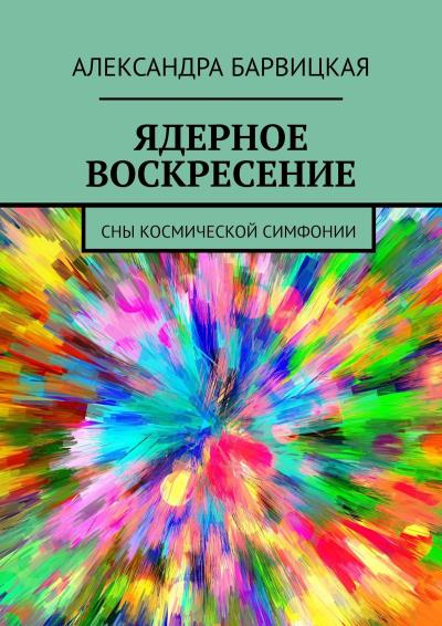 Книга ЯДЕРНОЕ ВОСКРЕСЕНИЕ. СНЫ КОСМИЧЕСКОЙ СИМФОНИИ (Александра Барвицкая)