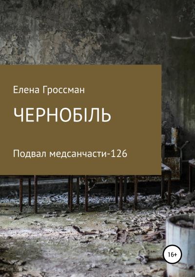 Книга ЧЕРНОБiЛЬ. Подвал медсанчасти -126 (Елена Гроссман)