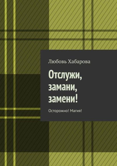 Книга Отслужи, замани, замени! Осторожно! Магия! (Любовь Хабарова)