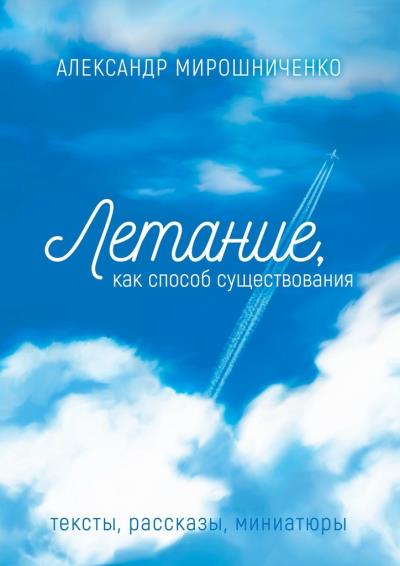 Книга Летание как способ существования. Тексты, рассказы, миниатюры (Александр Мирошниченко)