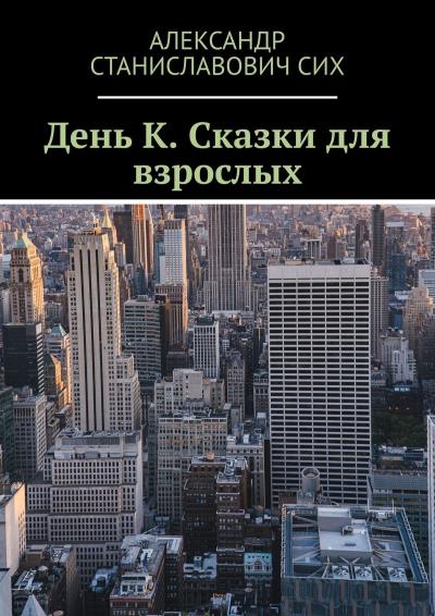 Книга День К. Сказки для взрослых (Александр Станиславович Сих)