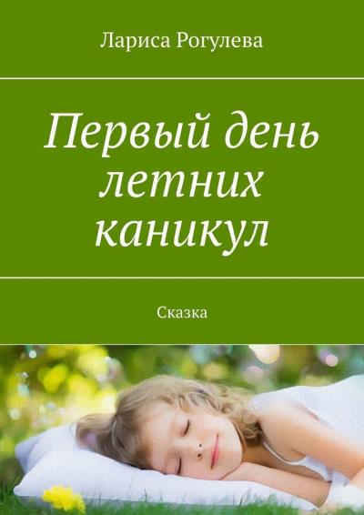 Книга Первый день летних каникул. Сказка (Лариса Рогулева)