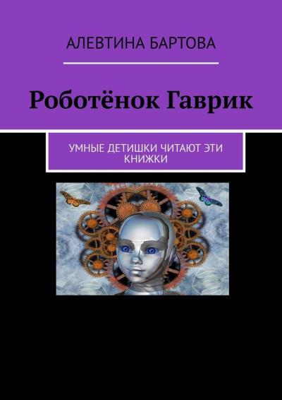 Книга Роботёнок Гаврик. Умные детишки читают эти книжки (Алевтина Бартова)