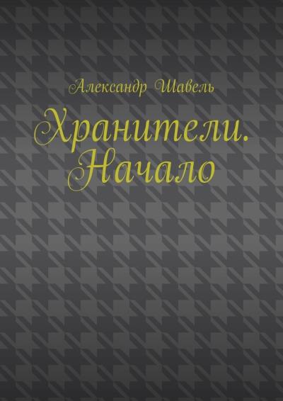 Книга Хранители. Начало (Александр Шавель)