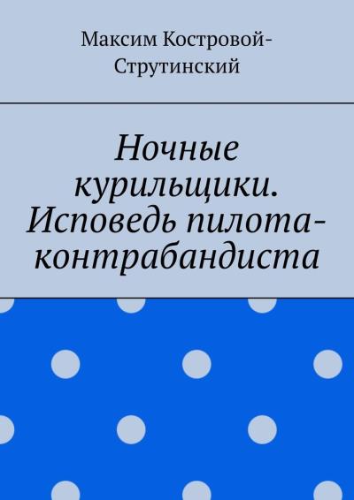 Книга Ночные курильщики. Исповедь пилота-контрабандиста (Максим Николаевич Костровой-Струтинский)