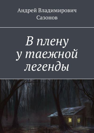 Книга В плену у таежной легенды (Андрей Владимирович Сазонов)