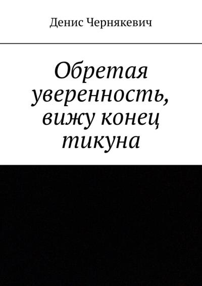 Книга Обретая уверенность, вижу конец тикуна (Денис Чернякевич)