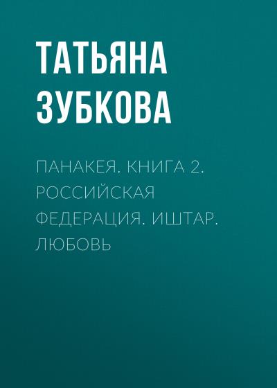 Книга Панакея. Книга 2. Российская федерация. Иштар. Любовь (Татьяна Зубкова)