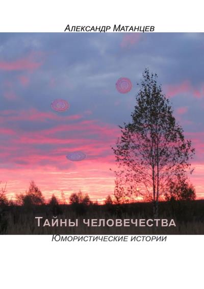 Книга Тайны человечества. Юмористические истории (Александр Матанцев)