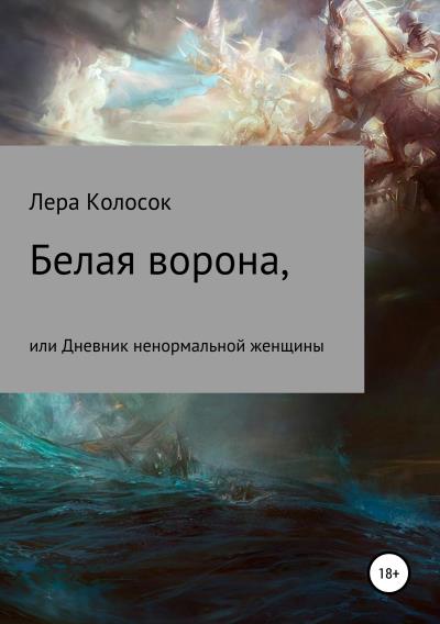 Книга Белая ворона, или Дневник ненормальной женщины (Лера Владимировна Колосок)