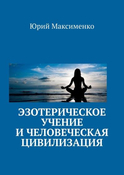 Книга Эзотерическое учение и человеческая цивилизация (Юрий Владимирович Максименко)