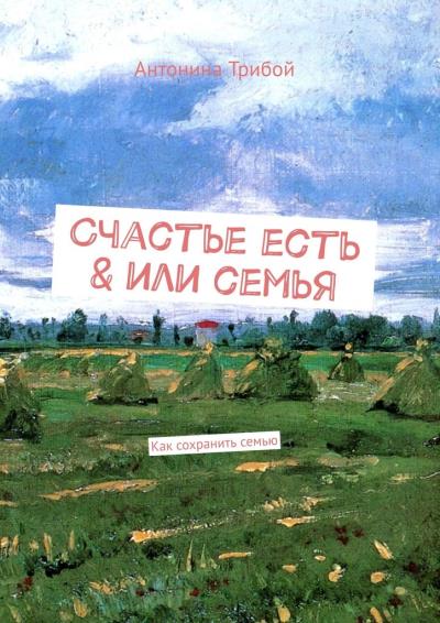 Книга Счастье есть & или семьЯ. Как сохранить семью (Антонина Трибой)