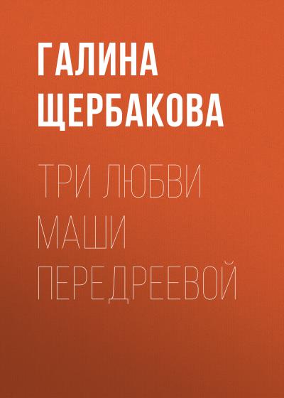 Книга Три любви Маши Передреевой (Галина Щербакова)