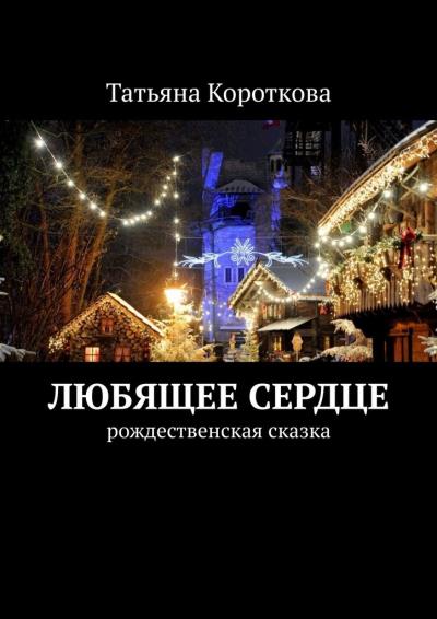 Книга Любящее сердце. Рождественская сказка (Татьяна Короткова)