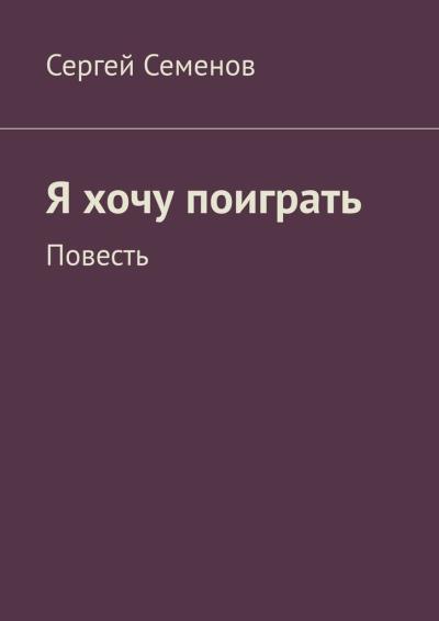 Книга Я хочу поиграть. Повесть (Сергей Семенов)