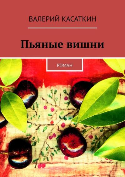 Книга Пьяные вишни. Роман (Валерий Касаткин)