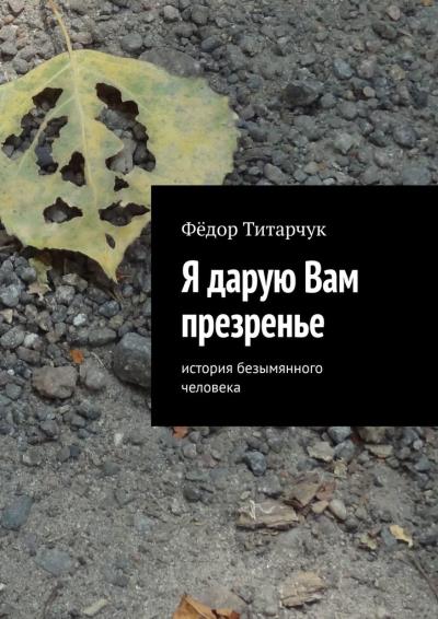 Книга Я дарую Вам презренье. История безымянного человека (Фёдор Титарчук)