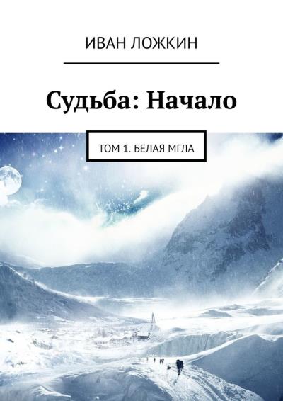 Книга Судьба: Начало. Том 1. Белая мгла (Иван Сергеевич Ложкин)