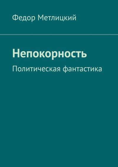 Книга Непокорность. Политическая фантастика (Федор Метлицкий)