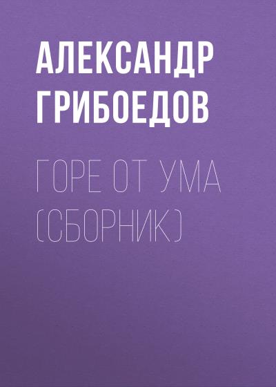 Книга Горе от ума (сборник) (Александр Грибоедов)