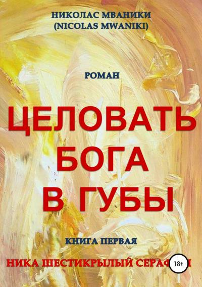 Книга Целовать Бога в губы. Книга первая. Ника Шестикрылый Серафим (Николас Мваники)