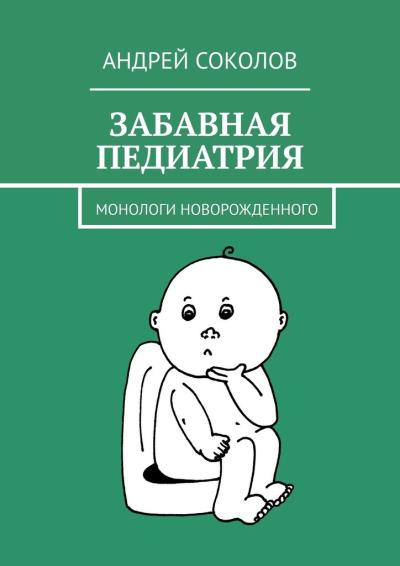 Книга Забавная педиатрия. Монологи новорожденного (Андрей Соколов)